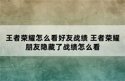 王者荣耀怎么看好友战绩 王者荣耀朋友隐藏了战绩怎么看